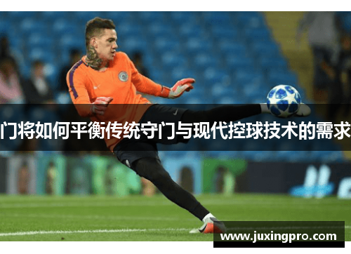 门将如何平衡传统守门与现代控球技术的需求