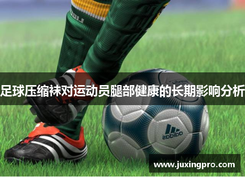 足球压缩袜对运动员腿部健康的长期影响分析